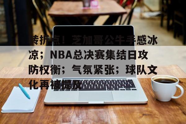 KY gaming-转折点！芝加哥公牛手感冰凉；NBA总决赛集结日攻防权衡；气氛紧张；球队文化再被提及的简单介绍