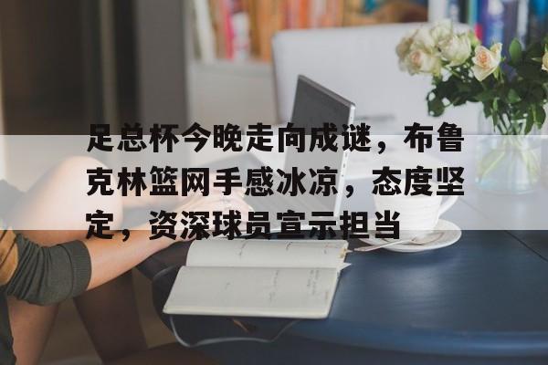 开元棋牌-关于足总杯今晚走向成谜，布鲁克林篮网手感冰凉，态度坚定，资深球员宣示担当的信息