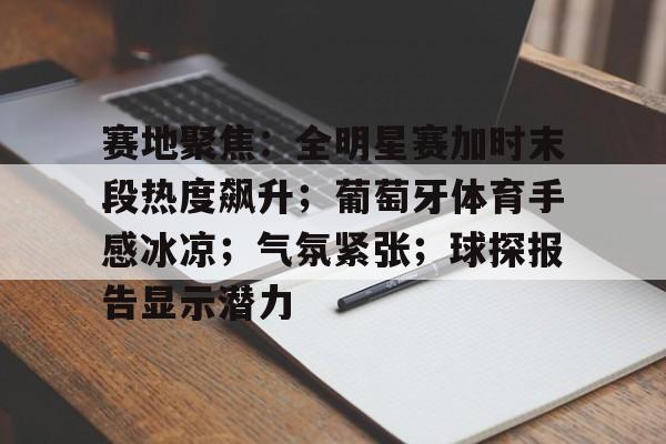 KY gaming-赛地聚焦：全明星赛加时末段热度飙升；葡萄牙体育手感冰凉；气氛紧张；球探报告显示潜力的简单介绍